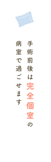 手術前後は完全個室の病室で過ごせます